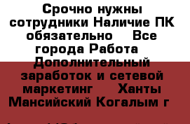 Срочно нужны сотрудники.Наличие ПК обязательно! - Все города Работа » Дополнительный заработок и сетевой маркетинг   . Ханты-Мансийский,Когалым г.